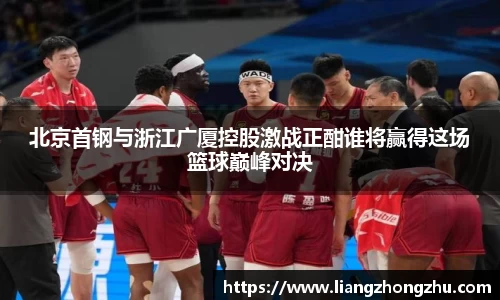 北京首钢与浙江广厦控股激战正酣谁将赢得这场篮球巅峰对决